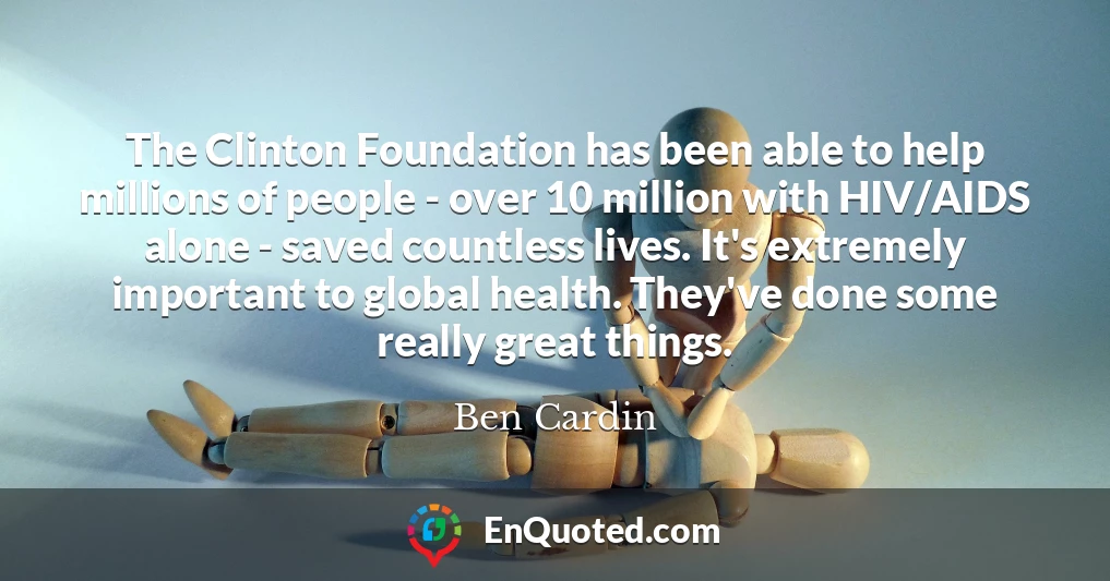 The Clinton Foundation has been able to help millions of people - over 10 million with HIV/AIDS alone - saved countless lives. It's extremely important to global health. They've done some really great things.