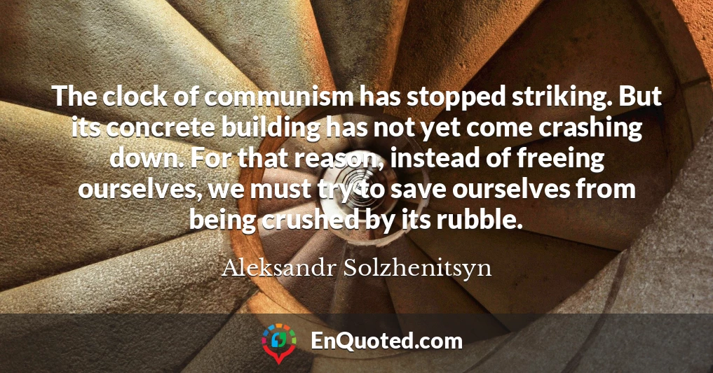 The clock of communism has stopped striking. But its concrete building has not yet come crashing down. For that reason, instead of freeing ourselves, we must try to save ourselves from being crushed by its rubble.