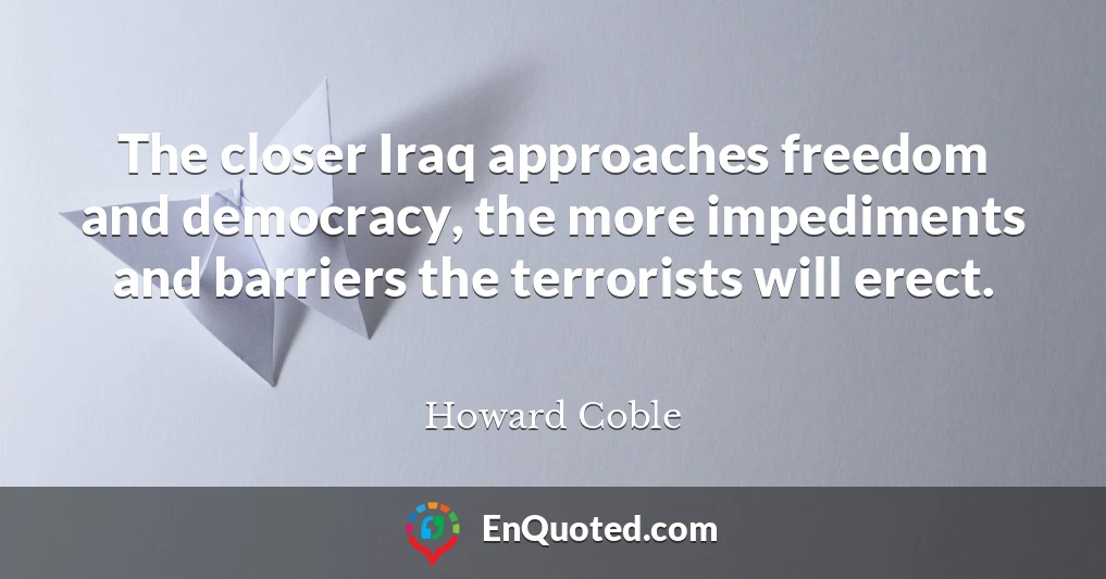 The closer Iraq approaches freedom and democracy, the more impediments and barriers the terrorists will erect.