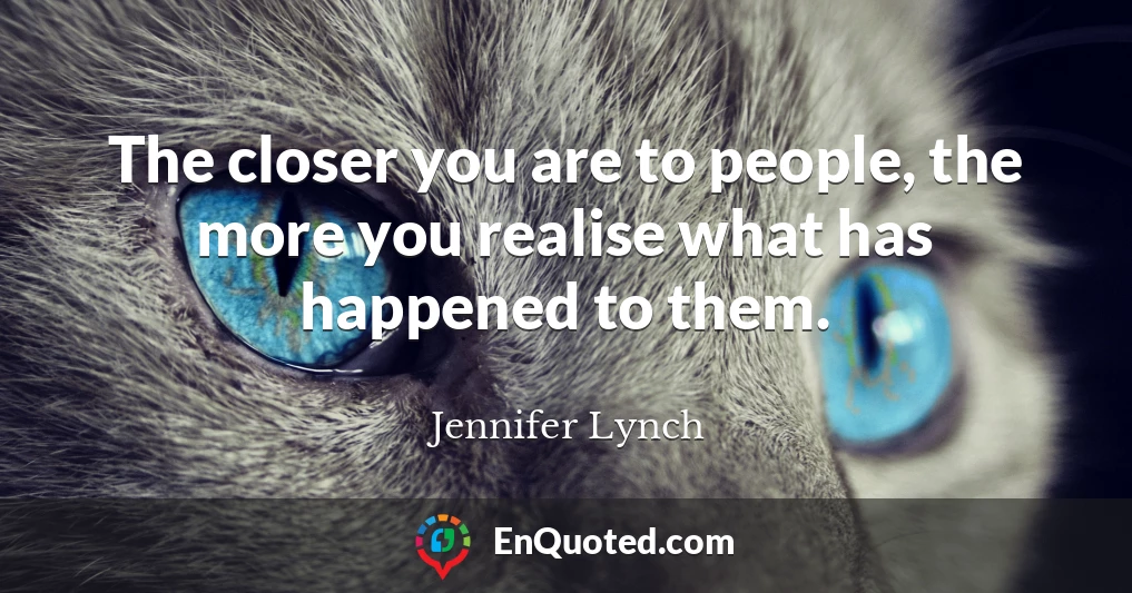 The closer you are to people, the more you realise what has happened to them.