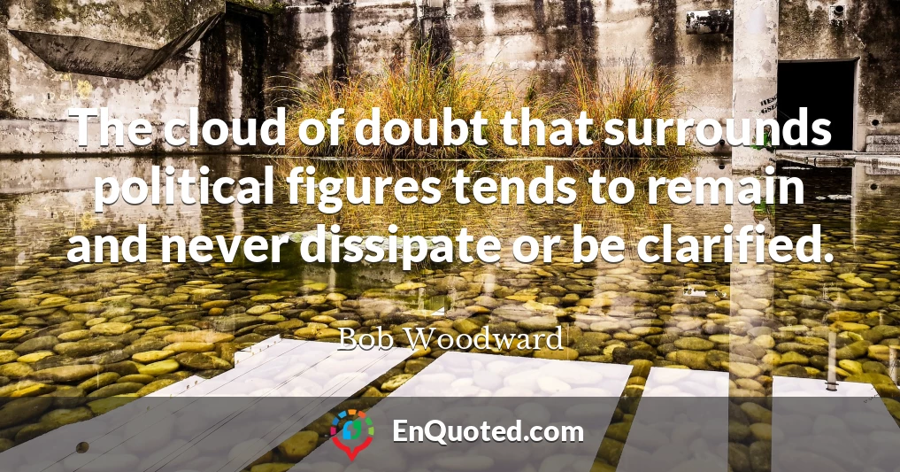 The cloud of doubt that surrounds political figures tends to remain and never dissipate or be clarified.