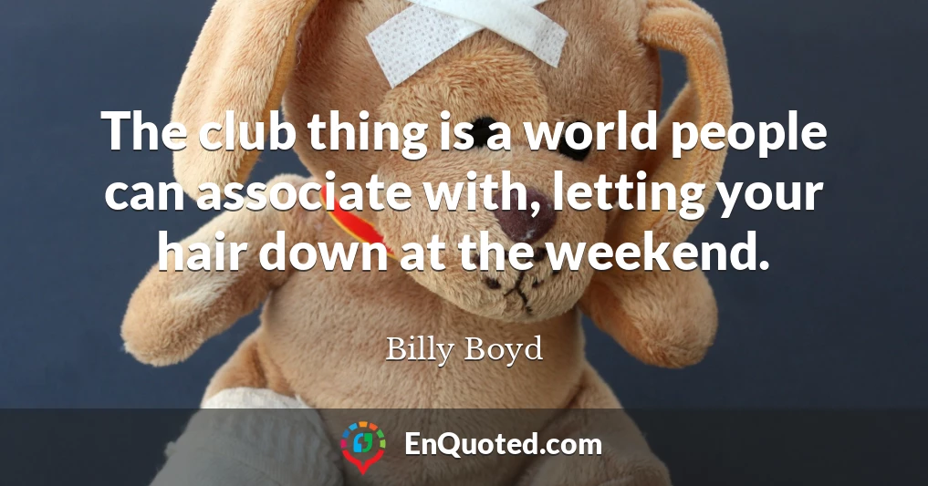 The club thing is a world people can associate with, letting your hair down at the weekend.