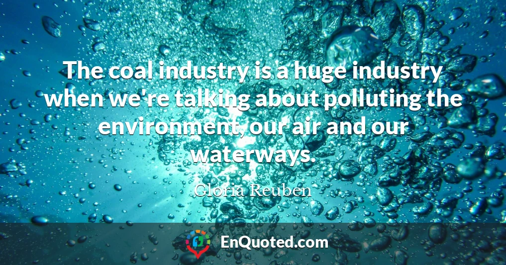 The coal industry is a huge industry when we're talking about polluting the environment, our air and our waterways.