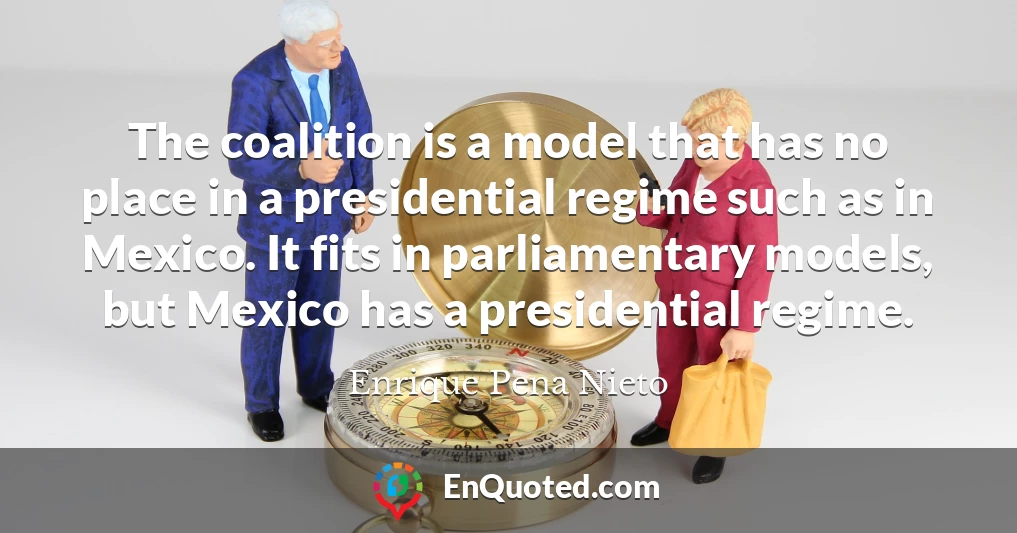 The coalition is a model that has no place in a presidential regime such as in Mexico. It fits in parliamentary models, but Mexico has a presidential regime.