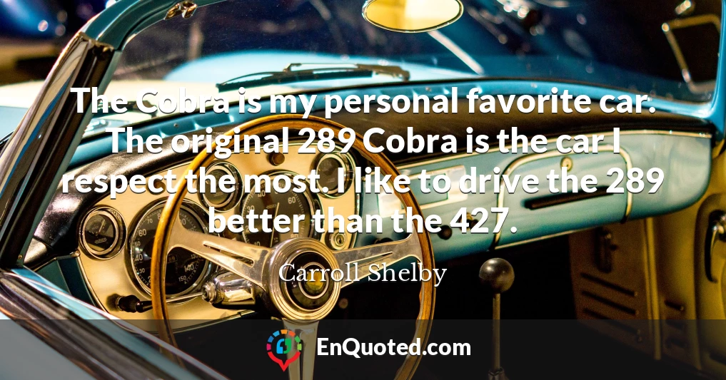 The Cobra is my personal favorite car. The original 289 Cobra is the car I respect the most. I like to drive the 289 better than the 427.