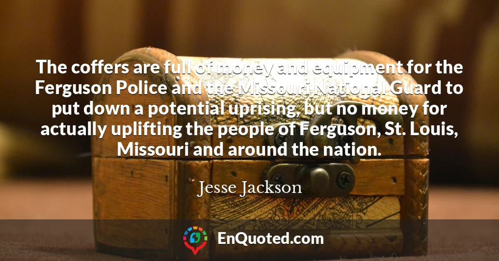 The coffers are full of money and equipment for the Ferguson Police and the Missouri National Guard to put down a potential uprising, but no money for actually uplifting the people of Ferguson, St. Louis, Missouri and around the nation.