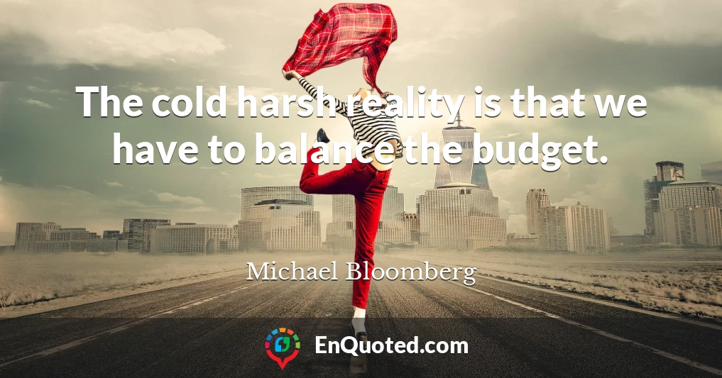 The cold harsh reality is that we have to balance the budget.