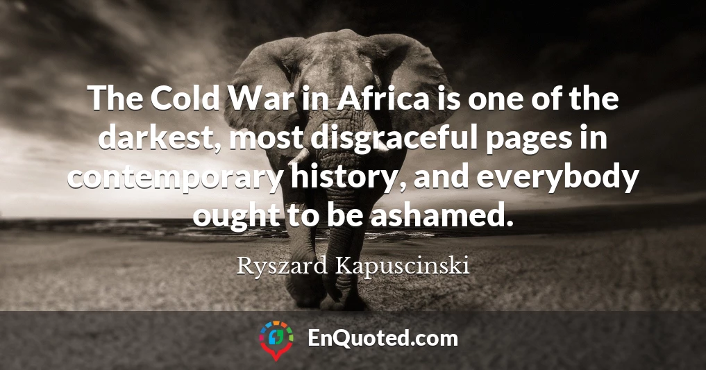 The Cold War in Africa is one of the darkest, most disgraceful pages in contemporary history, and everybody ought to be ashamed.