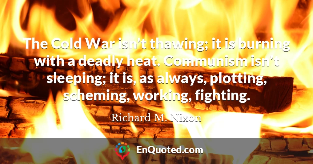 The Cold War isn't thawing; it is burning with a deadly heat. Communism isn't sleeping; it is, as always, plotting, scheming, working, fighting.