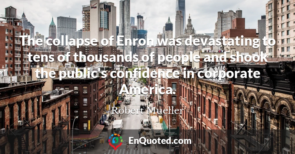 The collapse of Enron was devastating to tens of thousands of people and shook the public's confidence in corporate America.