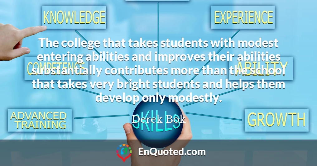 The college that takes students with modest entering abilities and improves their abilities substantially contributes more than the school that takes very bright students and helps them develop only modestly.