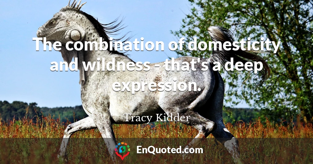 The combination of domesticity and wildness - that's a deep expression.