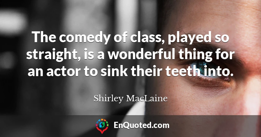 The comedy of class, played so straight, is a wonderful thing for an actor to sink their teeth into.