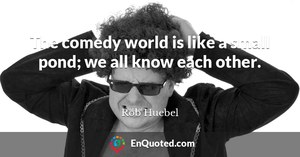 The comedy world is like a small pond; we all know each other.