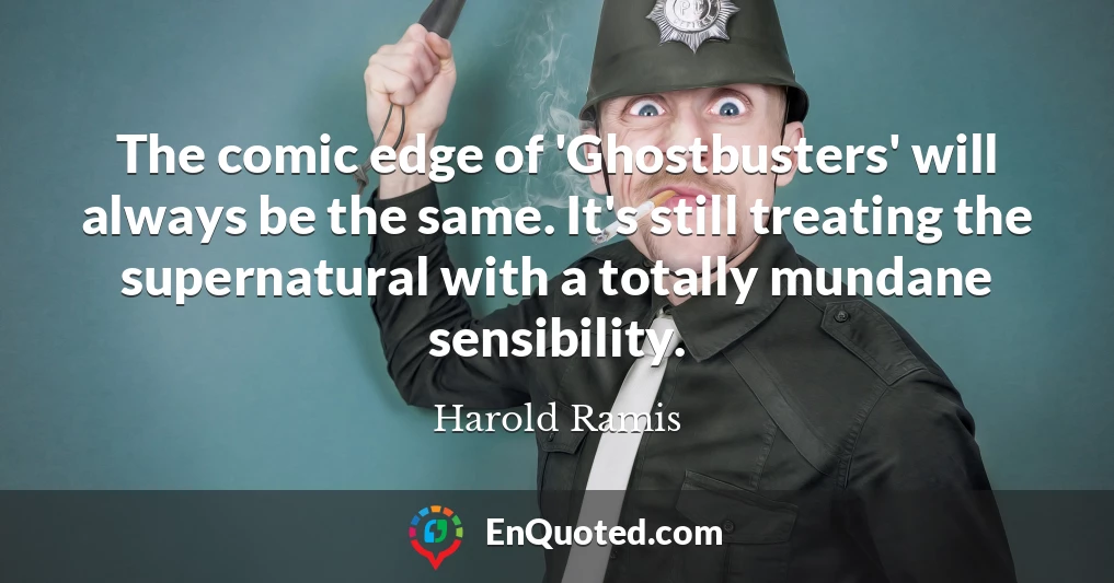 The comic edge of 'Ghostbusters' will always be the same. It's still treating the supernatural with a totally mundane sensibility.