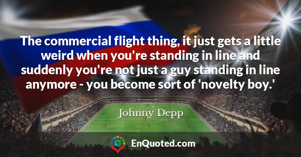 The commercial flight thing, it just gets a little weird when you're standing in line and suddenly you're not just a guy standing in line anymore - you become sort of 'novelty boy.'