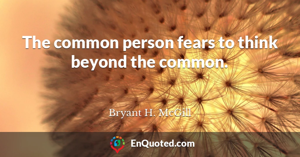 The common person fears to think beyond the common.