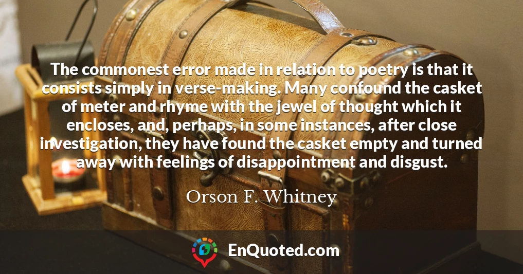 The commonest error made in relation to poetry is that it consists simply in verse-making. Many confound the casket of meter and rhyme with the jewel of thought which it encloses, and, perhaps, in some instances, after close investigation, they have found the casket empty and turned away with feelings of disappointment and disgust.