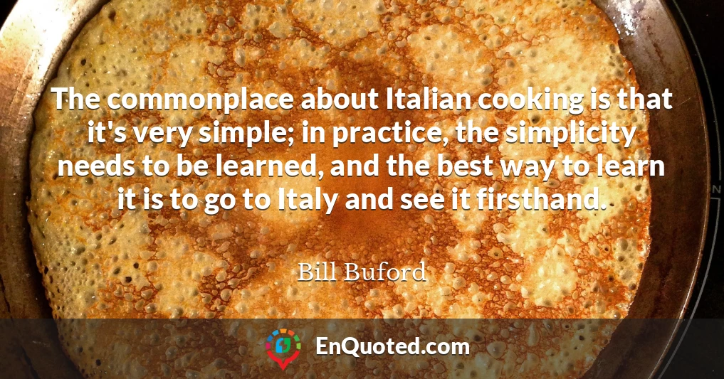 The commonplace about Italian cooking is that it's very simple; in practice, the simplicity needs to be learned, and the best way to learn it is to go to Italy and see it firsthand.