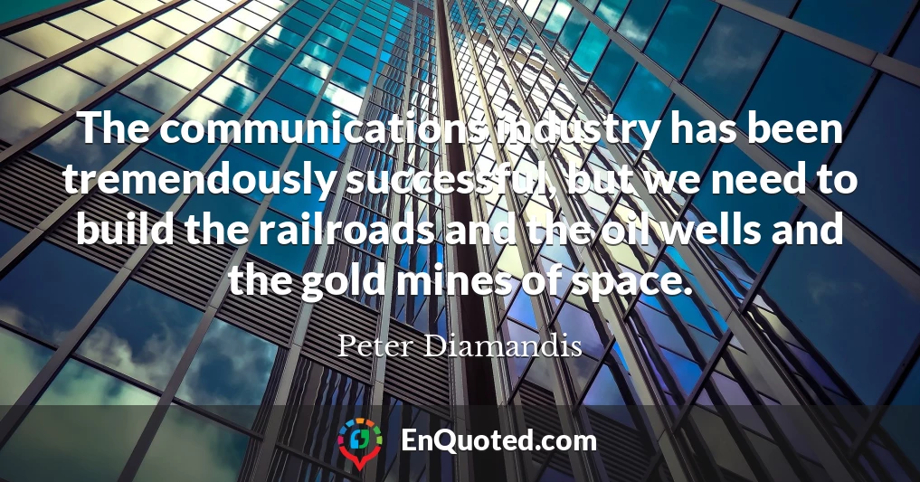 The communications industry has been tremendously successful, but we need to build the railroads and the oil wells and the gold mines of space.
