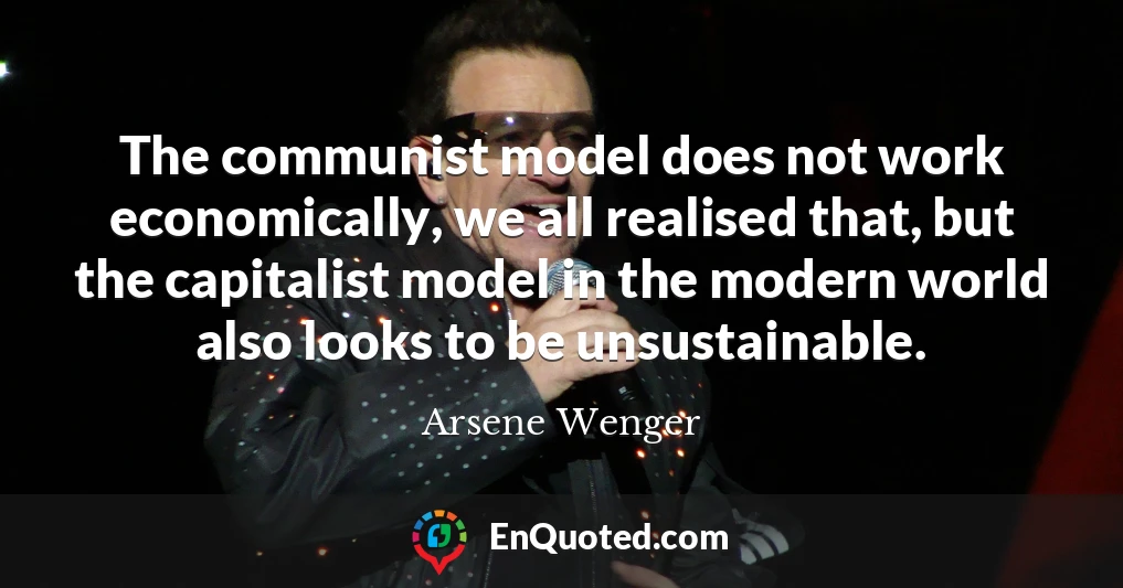 The communist model does not work economically, we all realised that, but the capitalist model in the modern world also looks to be unsustainable.
