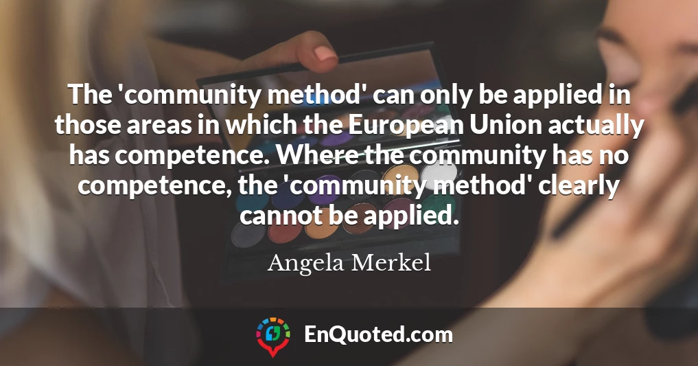 The 'community method' can only be applied in those areas in which the European Union actually has competence. Where the community has no competence, the 'community method' clearly cannot be applied.