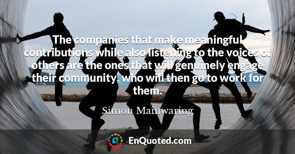 The companies that make meaningful contributions while also listening to the voices of others are the ones that will genuinely engage their community, who will then go to work for them.