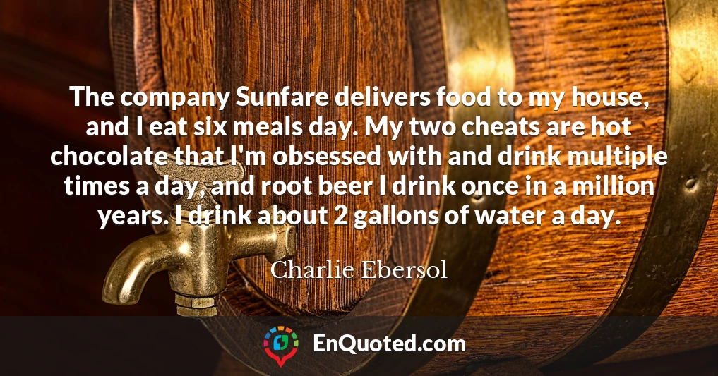 The company Sunfare delivers food to my house, and I eat six meals day. My two cheats are hot chocolate that I'm obsessed with and drink multiple times a day, and root beer I drink once in a million years. I drink about 2 gallons of water a day.