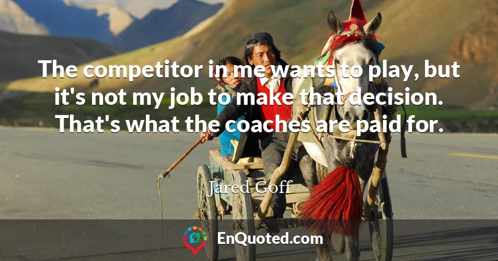 The competitor in me wants to play, but it's not my job to make that decision. That's what the coaches are paid for.