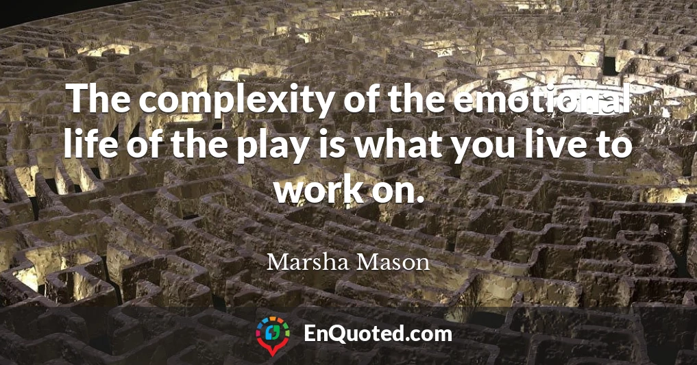 The complexity of the emotional life of the play is what you live to work on.
