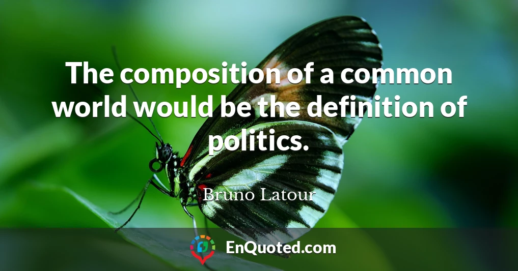 The composition of a common world would be the definition of politics.