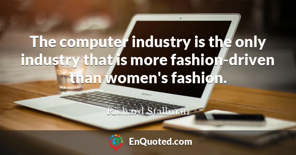 The computer industry is the only industry that is more fashion-driven than women's fashion.