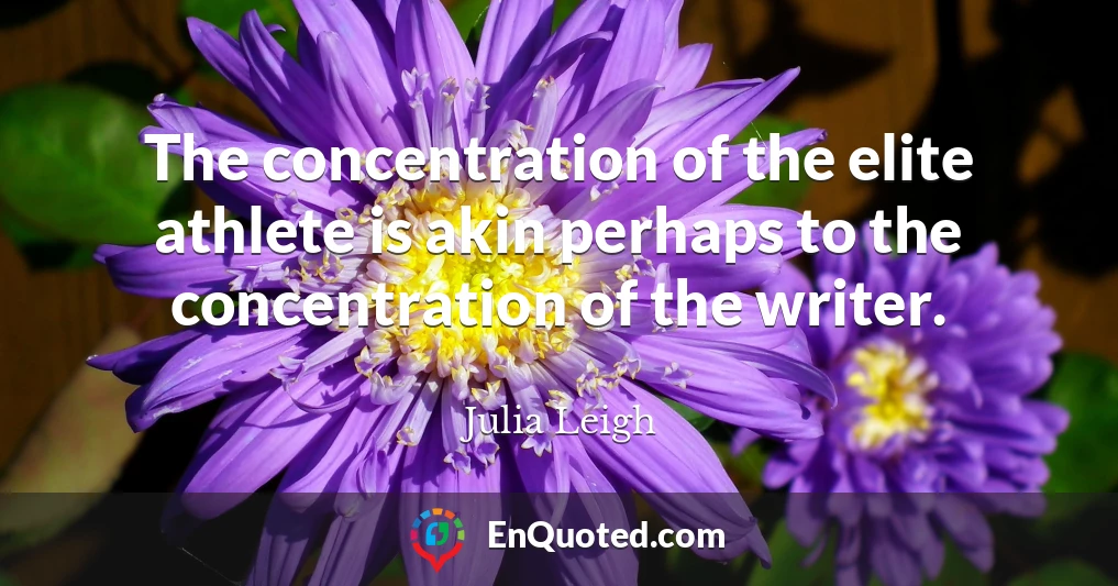 The concentration of the elite athlete is akin perhaps to the concentration of the writer.