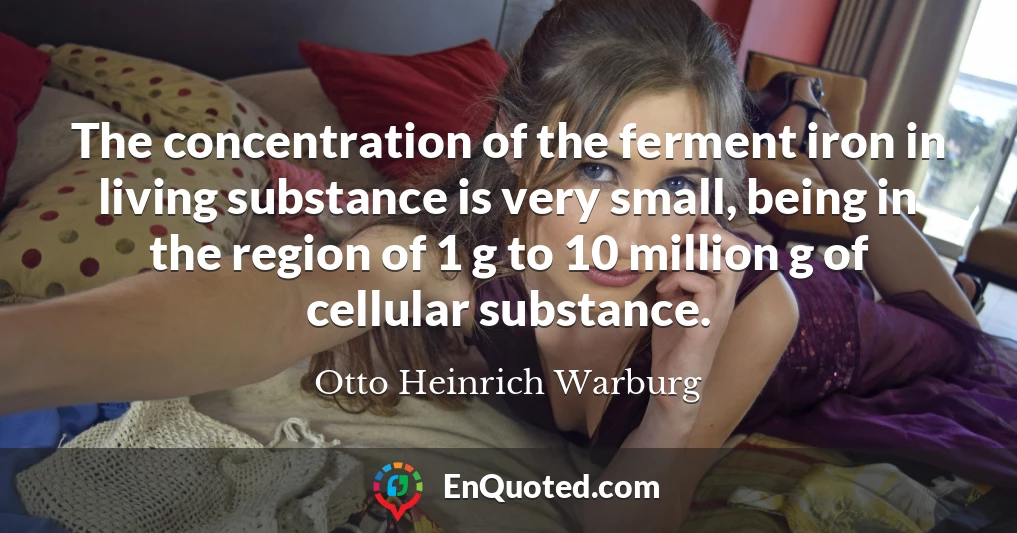 The concentration of the ferment iron in living substance is very small, being in the region of 1 g to 10 million g of cellular substance.