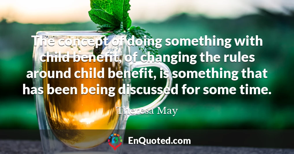 The concept of doing something with child benefit, of changing the rules around child benefit, is something that has been being discussed for some time.