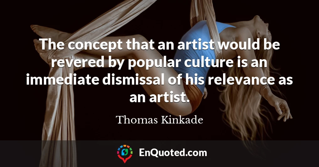 The concept that an artist would be revered by popular culture is an immediate dismissal of his relevance as an artist.