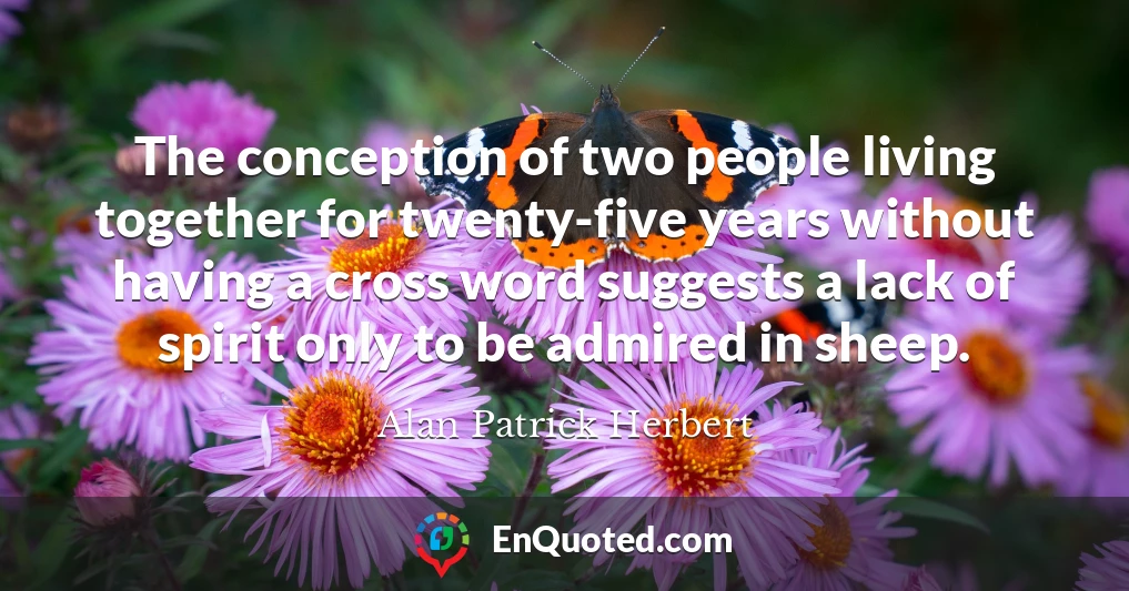 The conception of two people living together for twenty-five years without having a cross word suggests a lack of spirit only to be admired in sheep.