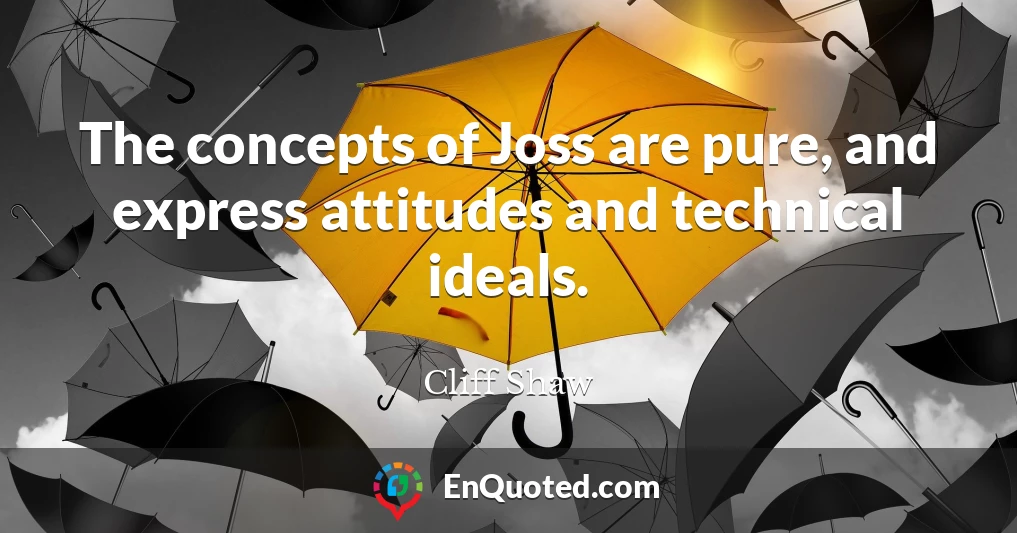 The concepts of Joss are pure, and express attitudes and technical ideals.