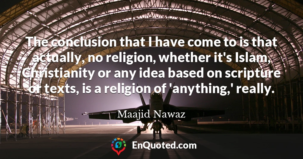 The conclusion that I have come to is that actually, no religion, whether it's Islam, Christianity or any idea based on scripture or texts, is a religion of 'anything,' really.