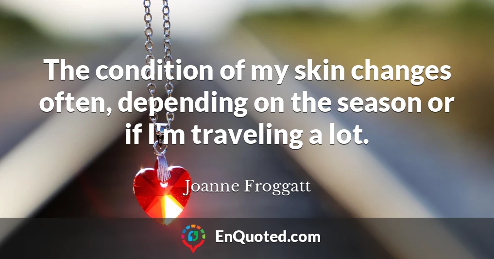 The condition of my skin changes often, depending on the season or if I'm traveling a lot.