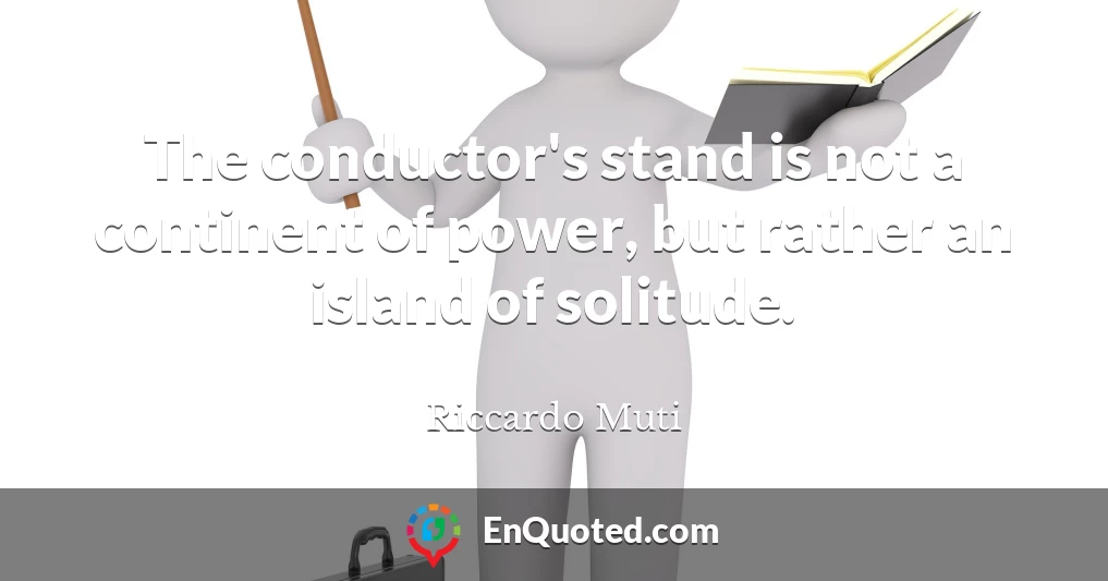 The conductor's stand is not a continent of power, but rather an island of solitude.