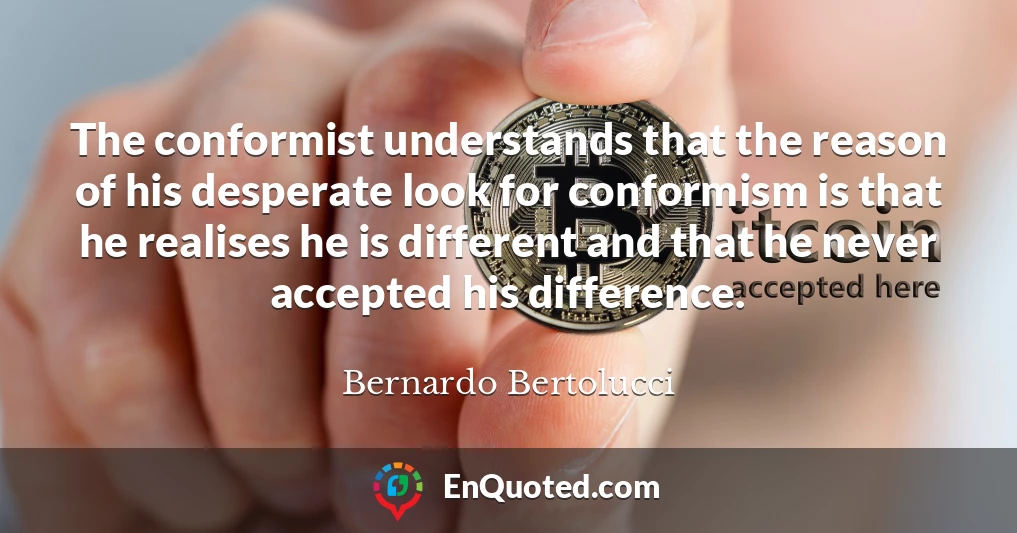 The conformist understands that the reason of his desperate look for conformism is that he realises he is different and that he never accepted his difference.