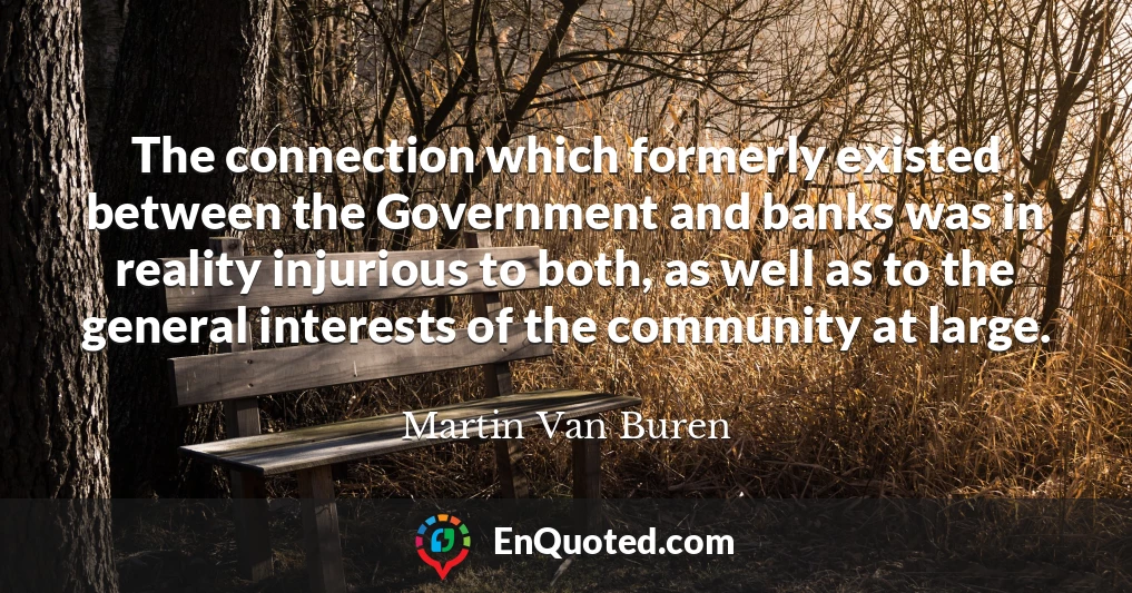 The connection which formerly existed between the Government and banks was in reality injurious to both, as well as to the general interests of the community at large.
