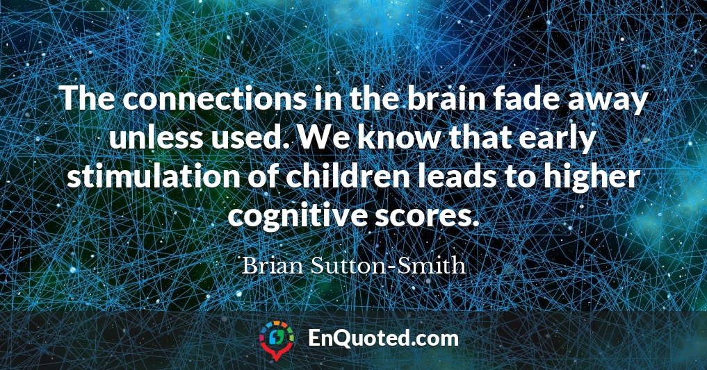 The connections in the brain fade away unless used. We know that early stimulation of children leads to higher cognitive scores.