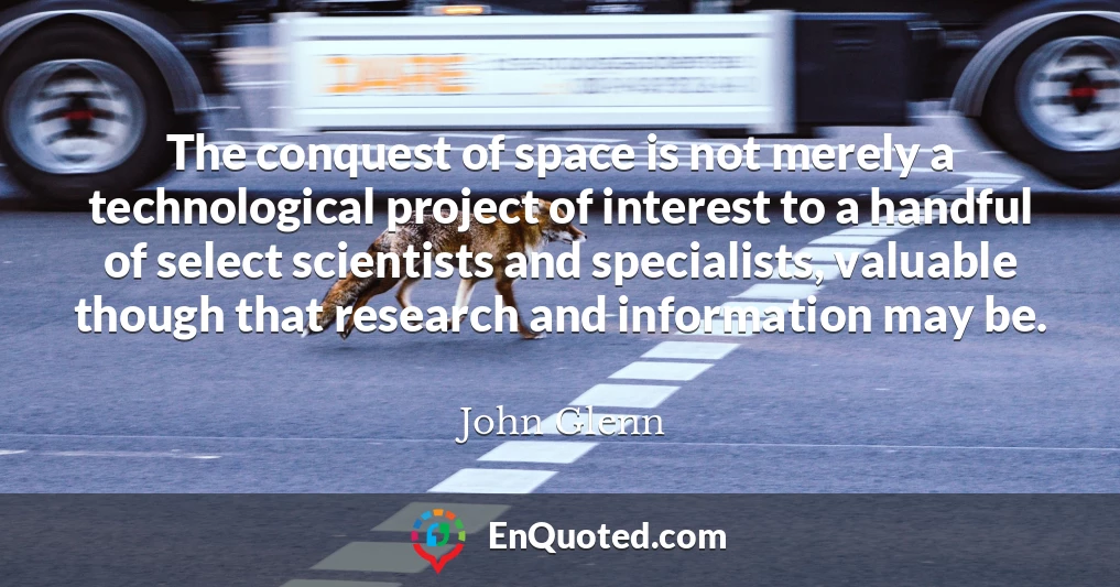 The conquest of space is not merely a technological project of interest to a handful of select scientists and specialists, valuable though that research and information may be.