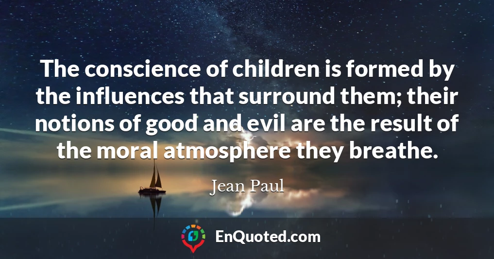 The conscience of children is formed by the influences that surround them; their notions of good and evil are the result of the moral atmosphere they breathe.
