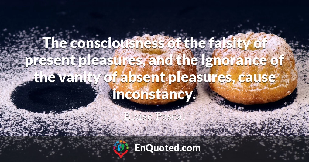 The consciousness of the falsity of present pleasures, and the ignorance of the vanity of absent pleasures, cause inconstancy.