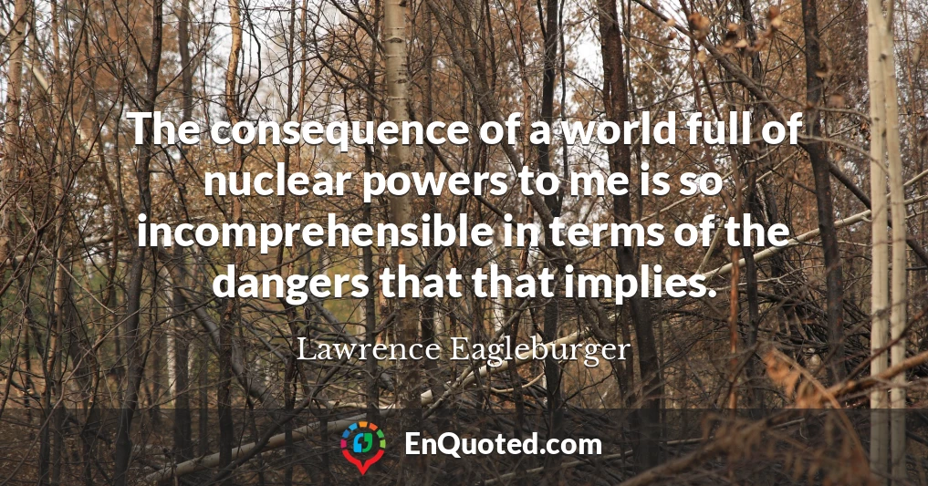 The consequence of a world full of nuclear powers to me is so incomprehensible in terms of the dangers that that implies.