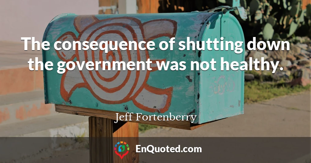 The consequence of shutting down the government was not healthy.