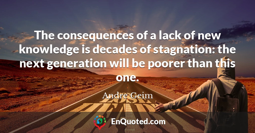 The consequences of a lack of new knowledge is decades of stagnation: the next generation will be poorer than this one.